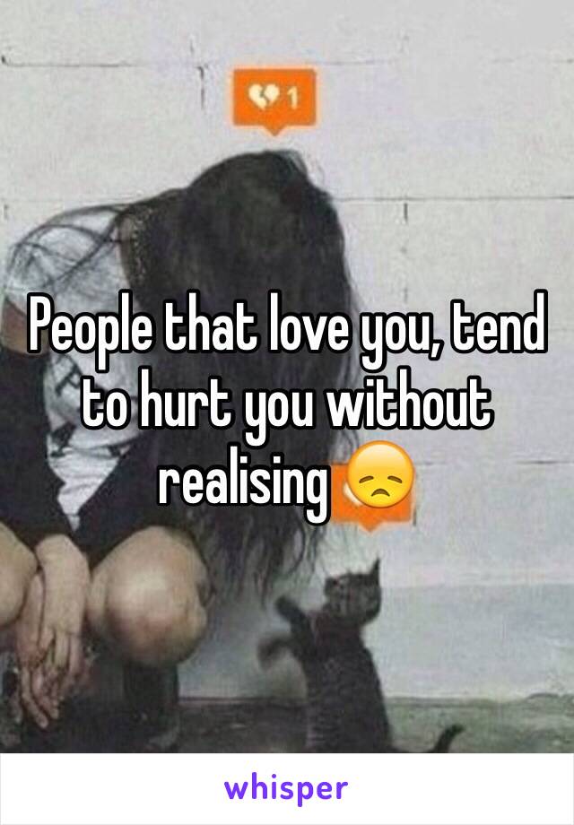 People that love you, tend to hurt you without realising 😞