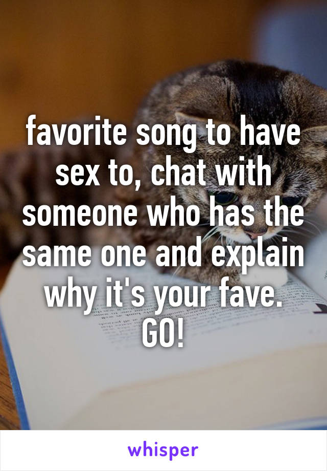 favorite song to have sex to, chat with someone who has the same one and explain why it's your fave. GO!