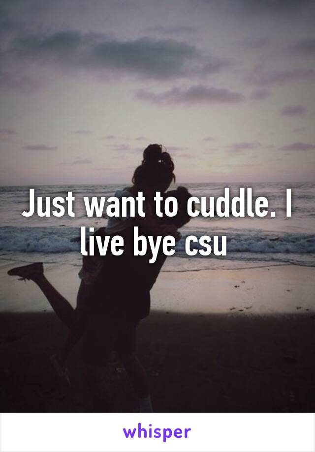 Just want to cuddle. I live bye csu 