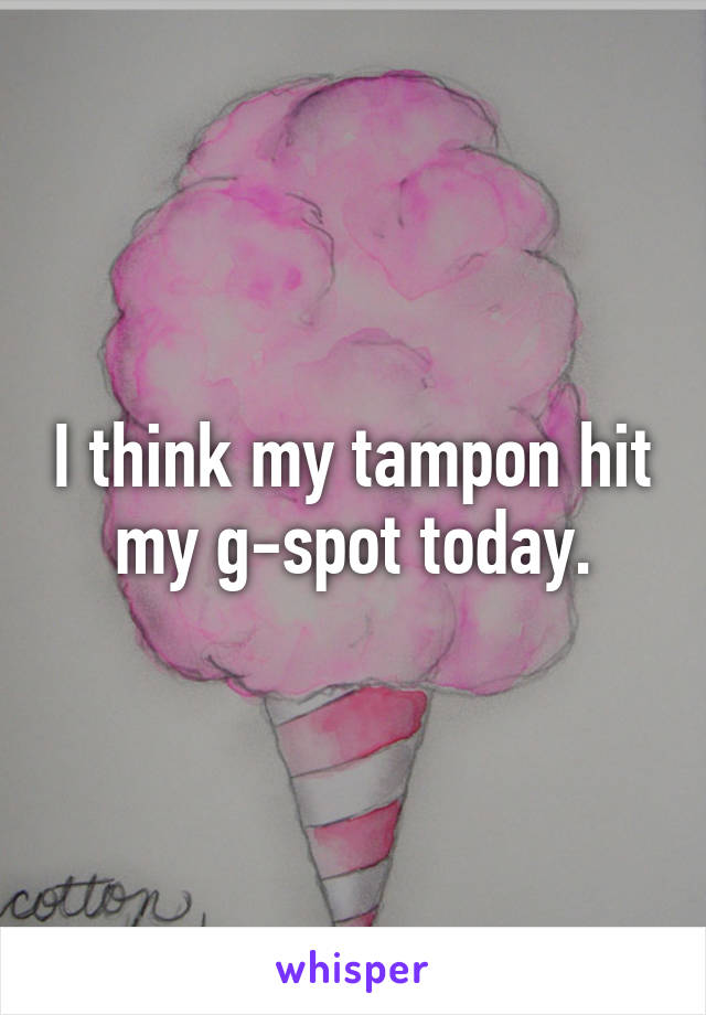 I think my tampon hit my g-spot today.