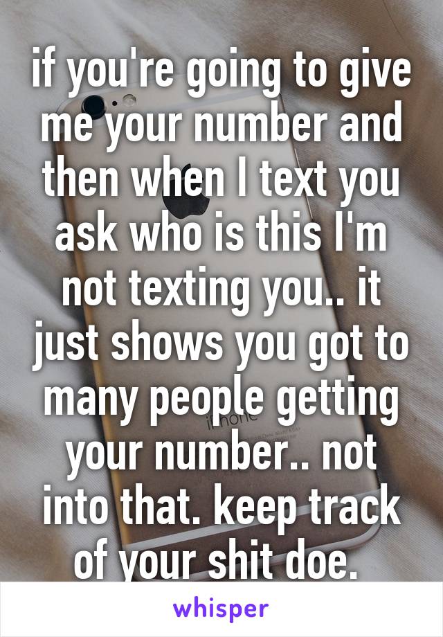 if you're going to give me your number and then when I text you ask who is this I'm not texting you.. it just shows you got to many people getting your number.. not into that. keep track of your shit doe. 