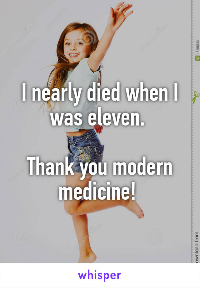 I nearly died when I was eleven. 

Thank you modern medicine! 