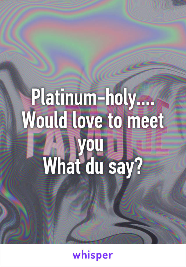 Platinum-holy.... Would love to meet you 
What du say?