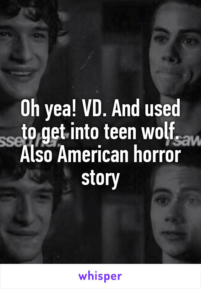 Oh yea! VD. And used to get into teen wolf. Also American horror story