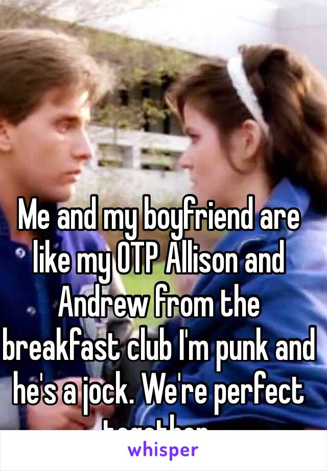 Me and my boyfriend are like my OTP Allison and Andrew from the breakfast club I'm punk and he's a jock. We're perfect together.