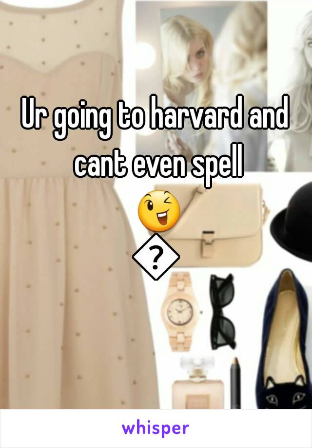 Ur going to harvard and cant even spell 😉😉