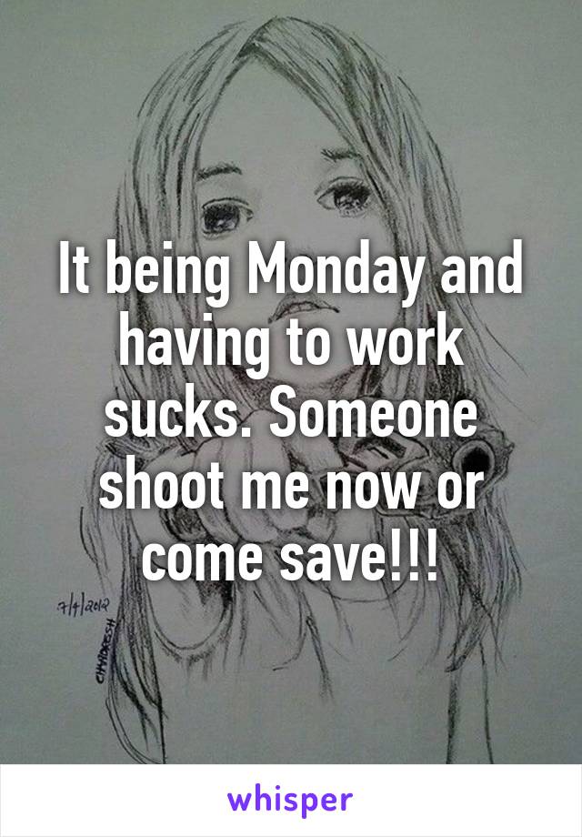 It being Monday and having to work sucks. Someone shoot me now or come save!!!