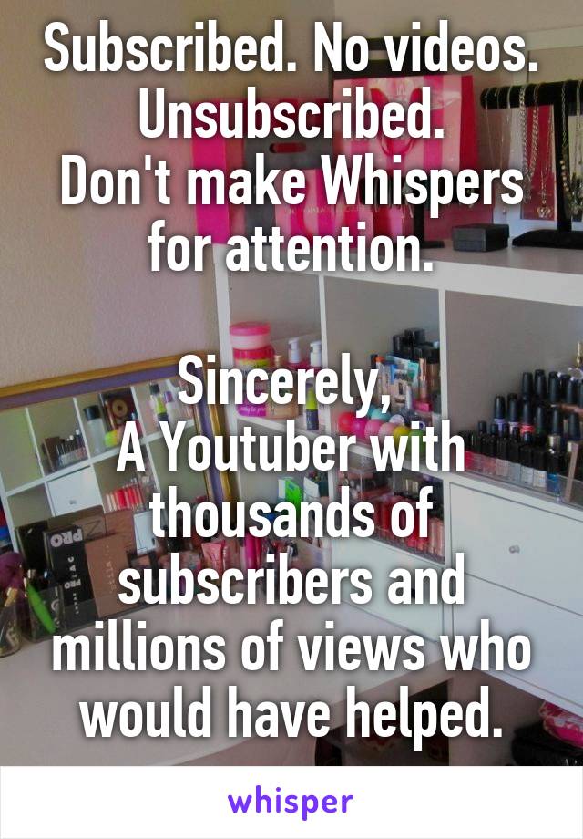 Subscribed. No videos.
Unsubscribed.
Don't make Whispers for attention.

Sincerely, 
A Youtuber with thousands of subscribers and millions of views who would have helped.
