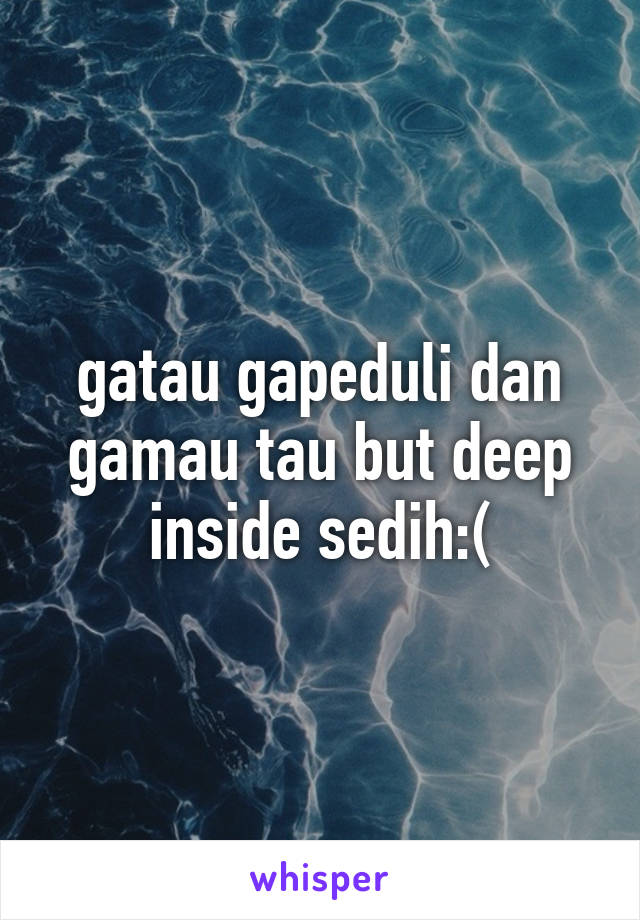 gatau gapeduli dan gamau tau but deep inside sedih:(