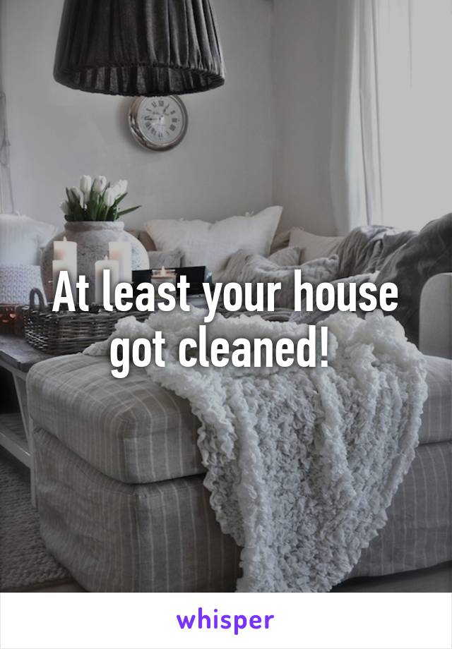 At least your house got cleaned! 