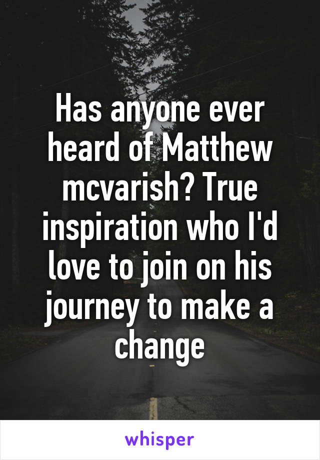 Has anyone ever heard of Matthew mcvarish? True inspiration who I'd love to join on his journey to make a change