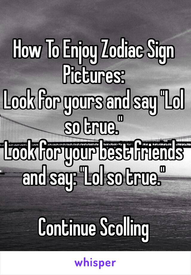 How To Enjoy Zodiac Sign Pictures:
Look for yours and say "Lol so true."
Look for your best friends and say: "Lol so true."

Continue Scolling
