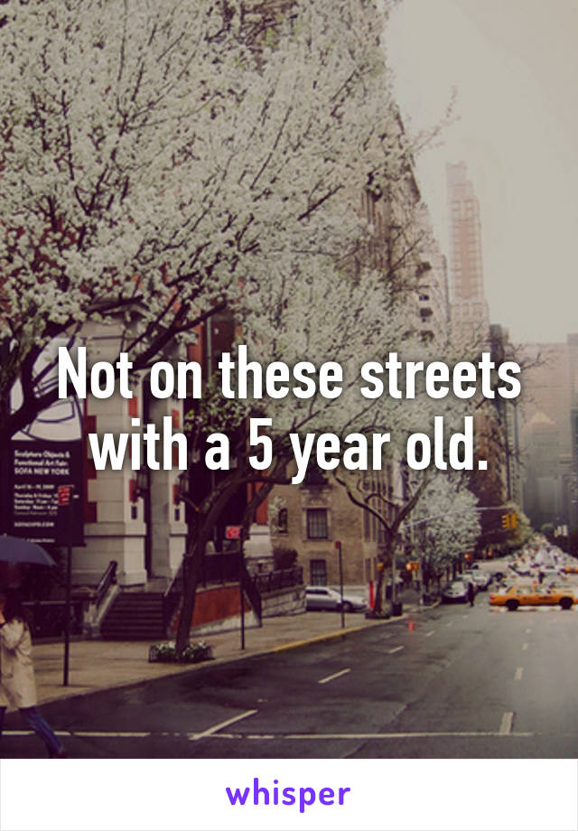 Not on these streets with a 5 year old.