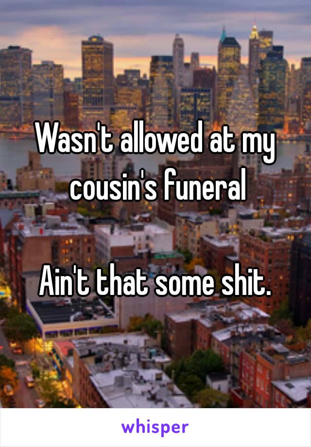 Wasn't allowed at my cousin's funeral

Ain't that some shit.