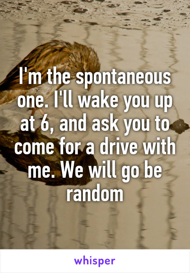 I'm the spontaneous one. I'll wake you up at 6, and ask you to come for a drive with me. We will go be random