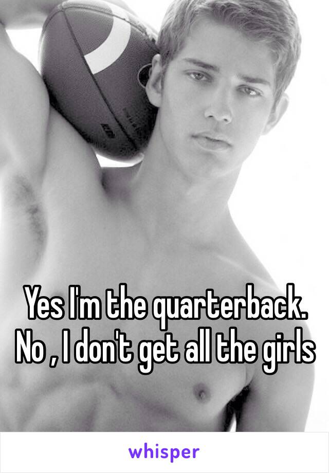 Yes I'm the quarterback. No , I don't get all the girls 