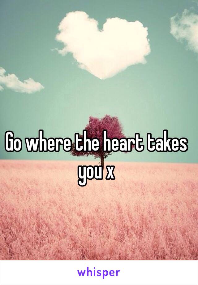 Go where the heart takes you x