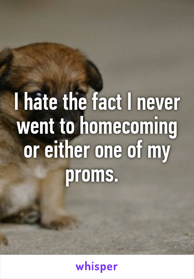 I hate the fact I never went to homecoming or either one of my proms.  