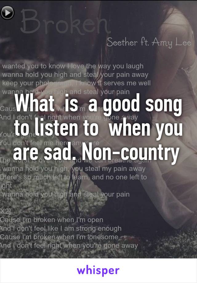 What  is  a good song to listen to  when you are sad. Non-country  