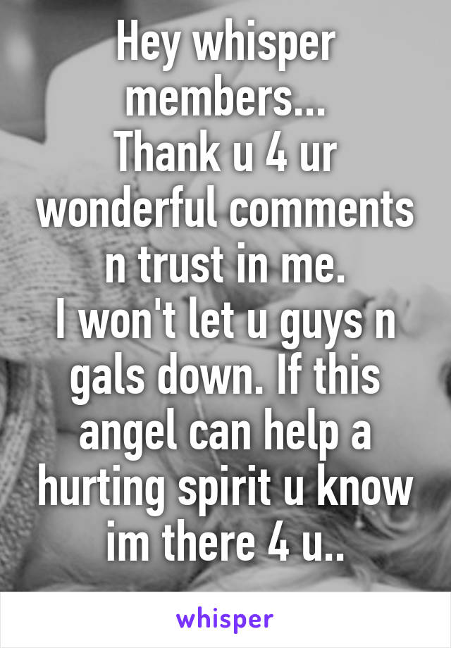 Hey whisper members...
Thank u 4 ur wonderful comments n trust in me.
I won't let u guys n gals down. If this angel can help a hurting spirit u know im there 4 u..
