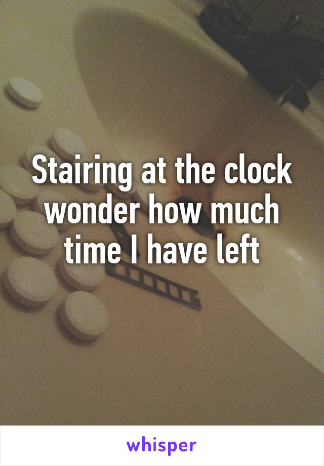 Stairing at the clock wonder how much time I have left
