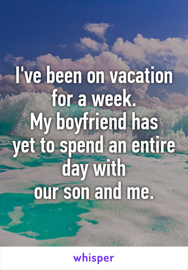 I've been on vacation for a week.
My boyfriend has yet to spend an entire day with
our son and me.