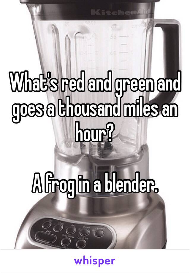 What's red and green and goes a thousand miles an hour? 

A frog in a blender. 