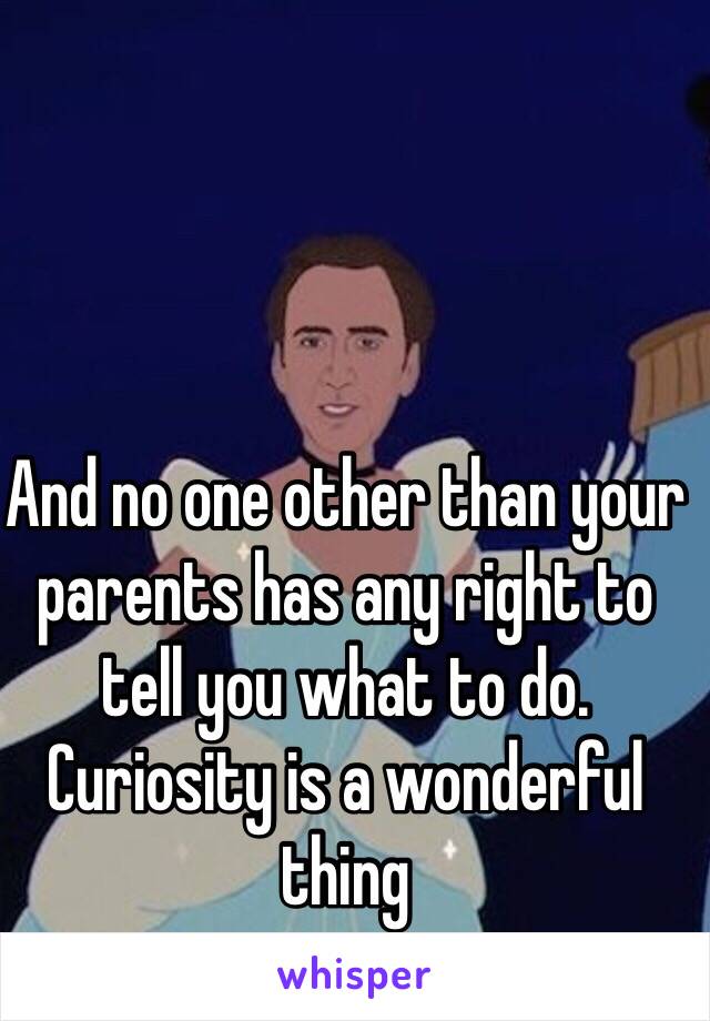 And no one other than your parents has any right to tell you what to do. Curiosity is a wonderful thing