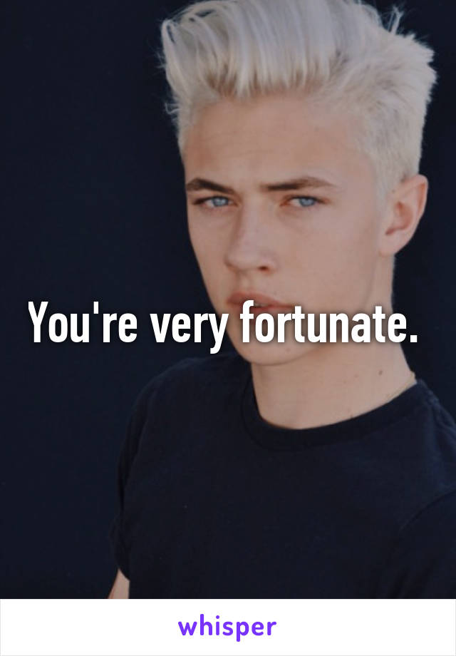 You're very fortunate. 