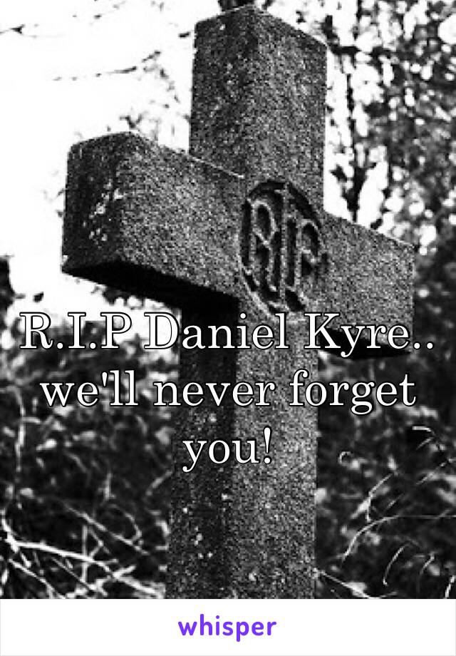 R.I.P Daniel Kyre.. we'll never forget you! 