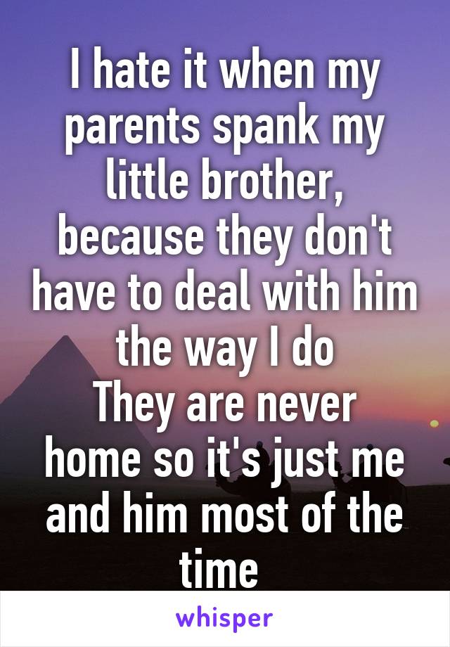 I hate it when my parents spank my little brother, because they don't have to deal with him the way I do
They are never home so it's just me and him most of the time 