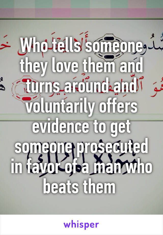 Who tells someone they love them and turns around and voluntarily offers evidence to get someone prosecuted in favor of a man who beats them 