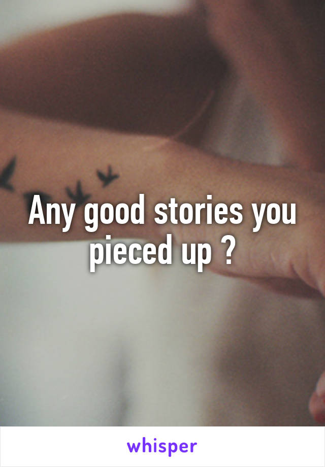 Any good stories you pieced up ?