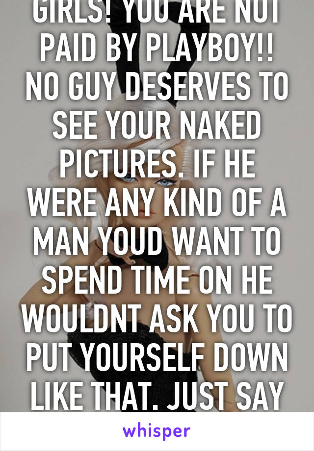 GIRLS! YOU ARE NOT PAID BY PLAYBOY!! NO GUY DESERVES TO SEE YOUR NAKED PICTURES. IF HE WERE ANY KIND OF A MAN YOUD WANT TO SPEND TIME ON HE WOULDNT ASK YOU TO PUT YOURSELF DOWN LIKE THAT. JUST SAY NO!