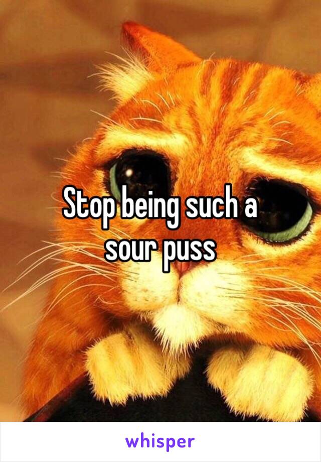 Stop being such a 
sour puss