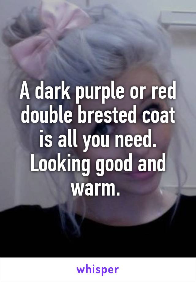 A dark purple or red double brested coat is all you need. Looking good and warm. 