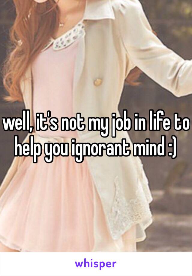 well, it's not my job in life to help you ignorant mind :)