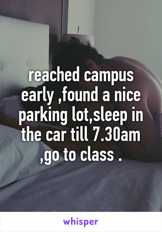 reached campus early ,found a nice parking lot,sleep in the car till 7.30am ,go to class .