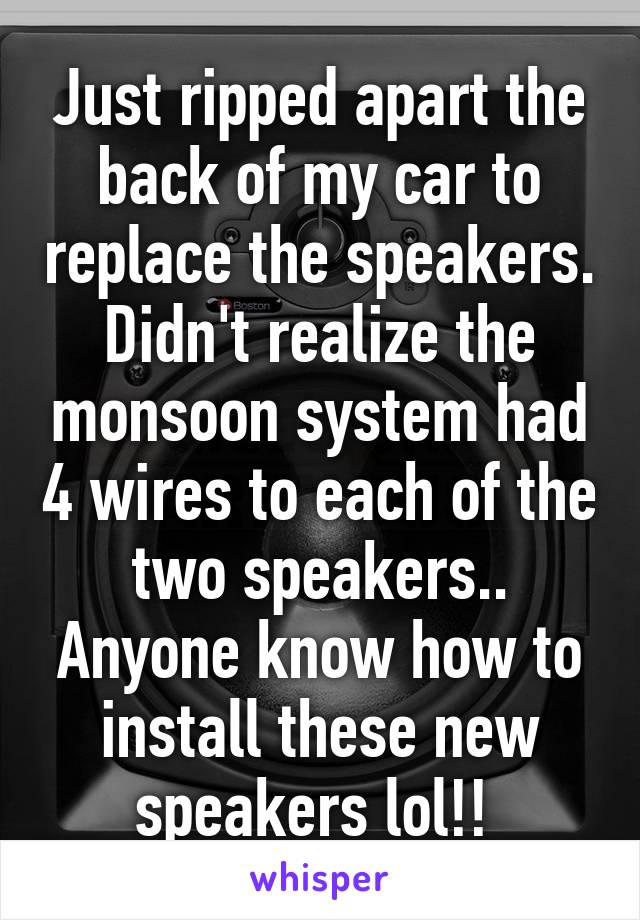 Just ripped apart the back of my car to replace the speakers. Didn't realize the monsoon system had 4 wires to each of the two speakers.. Anyone know how to install these new speakers lol!! 