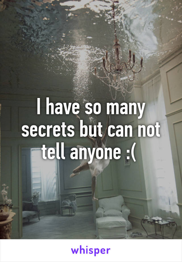 I have so many secrets but can not tell anyone :( 