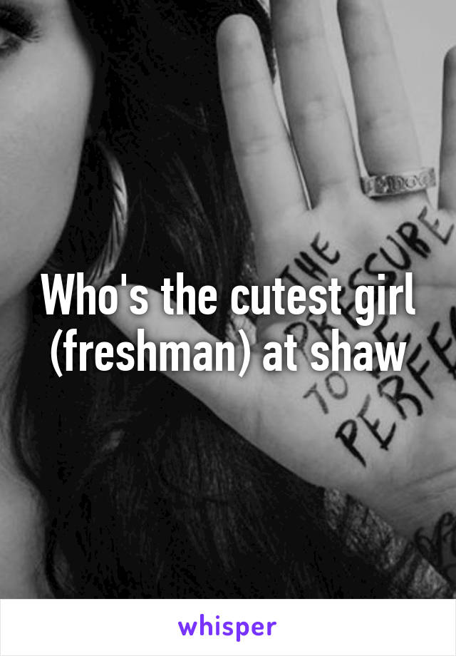 Who's the cutest girl (freshman) at shaw