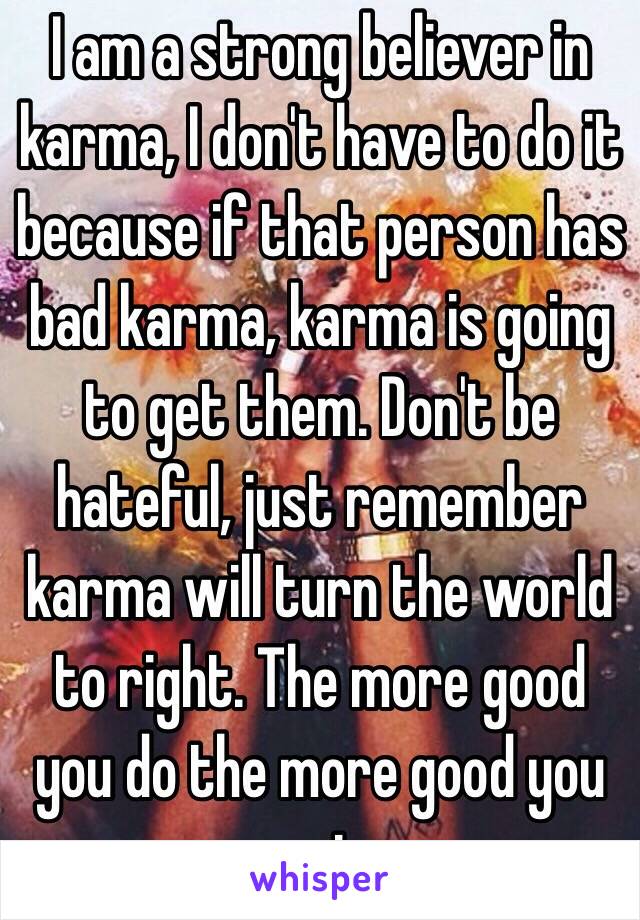 I am a strong believer in karma, I don't have to do it because if that person has bad karma, karma is going to get them. Don't be hateful, just remember karma will turn the world to right. The more good you do the more good you get 