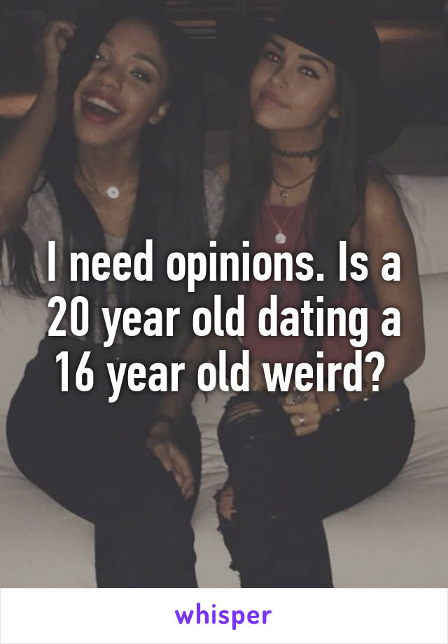 I need opinions. Is a 20 year old dating a 16 year old weird? 