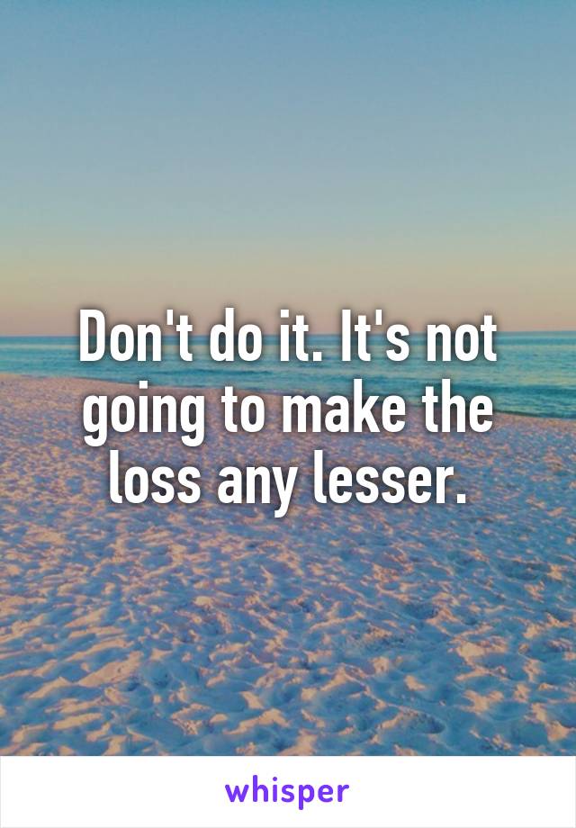 Don't do it. It's not going to make the loss any lesser.