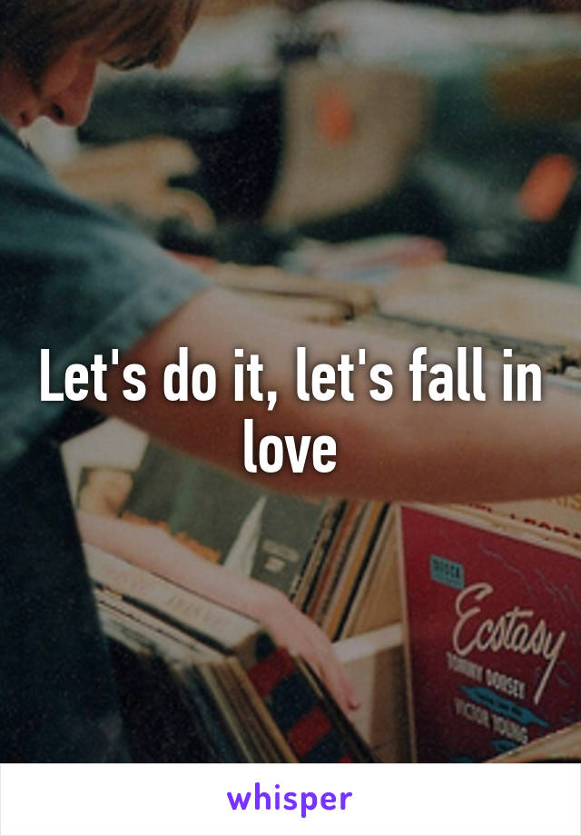 Let's do it, let's fall in love