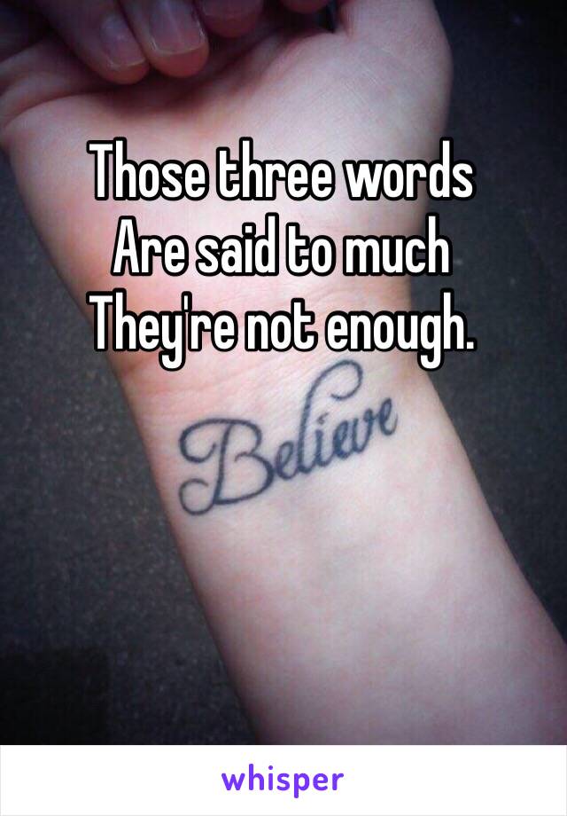 Those three words
Are said to much 
They're not enough. 