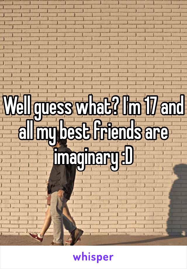 Well guess what? I'm 17 and all my best friends are imaginary :D