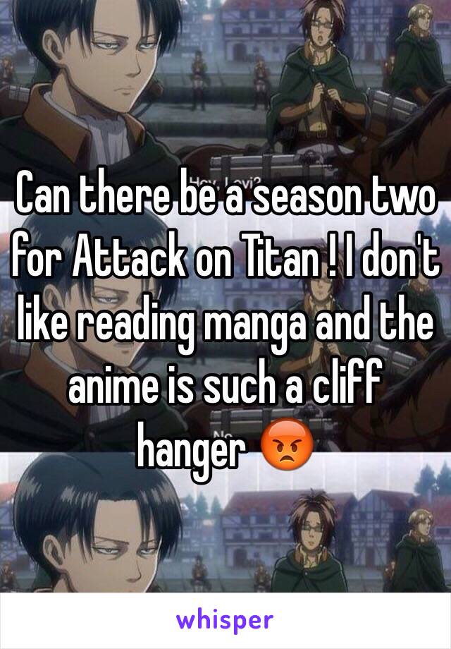 Can there be a season two for Attack on Titan ! I don't like reading manga and the anime is such a cliff hanger 😡