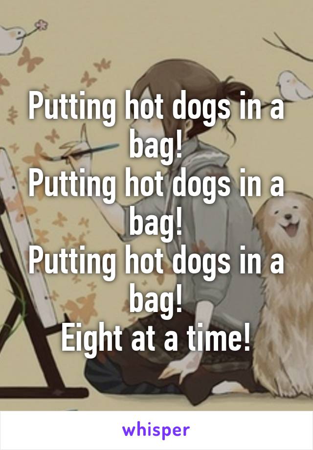 Putting hot dogs in a bag!
Putting hot dogs in a bag!
Putting hot dogs in a bag!
Eight at a time!