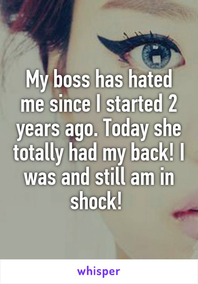 My boss has hated me since I started 2 years ago. Today she totally had my back! I was and still am in shock! 